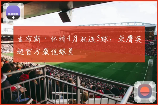 吉布斯·怀特4月狂造5球，荣膺英超官方最佳球员