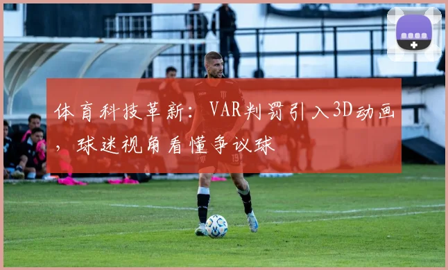 体育科技革新:VAR判罚引入3D动画,球迷视角看懂争议球