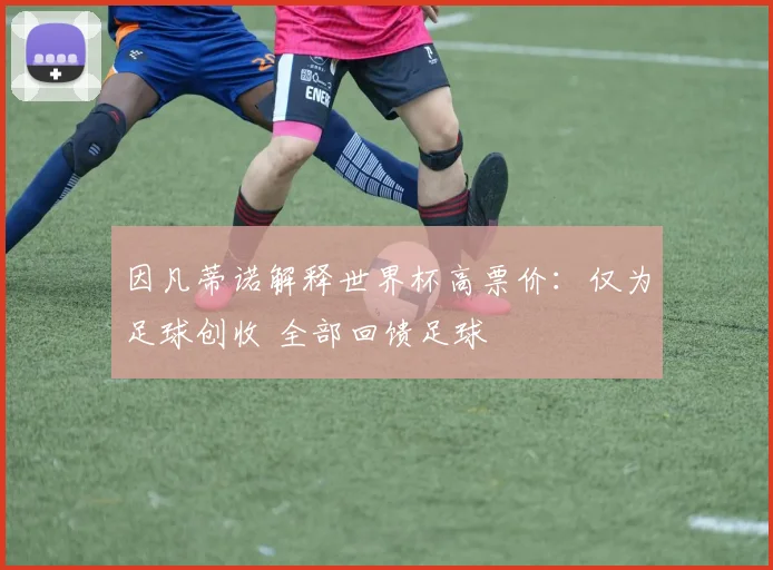 因凡蒂诺解释世界杯高票价:仅为足球创收 全部回馈足球