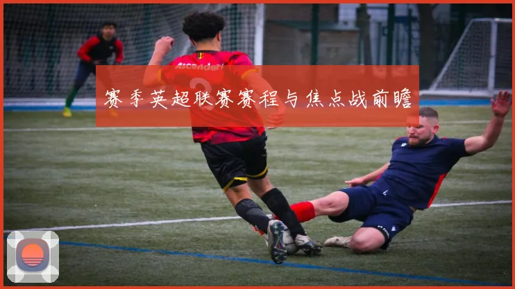 赛季英超联赛赛程与焦点战前瞻