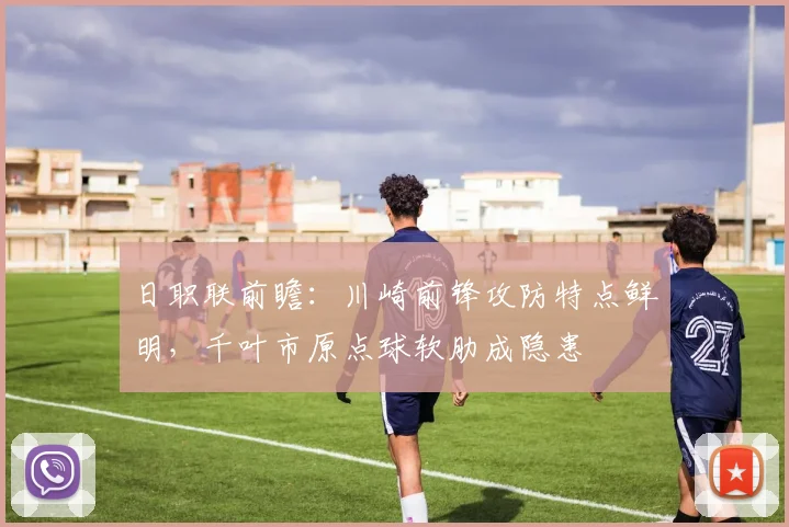 日职联前瞻:川崎前锋攻防特点鲜明,千叶市原点球软肋成隐患