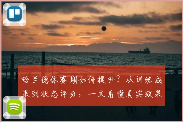 哈兰德休赛期如何提升？从训练成果到状态评分，一文看懂真实效果