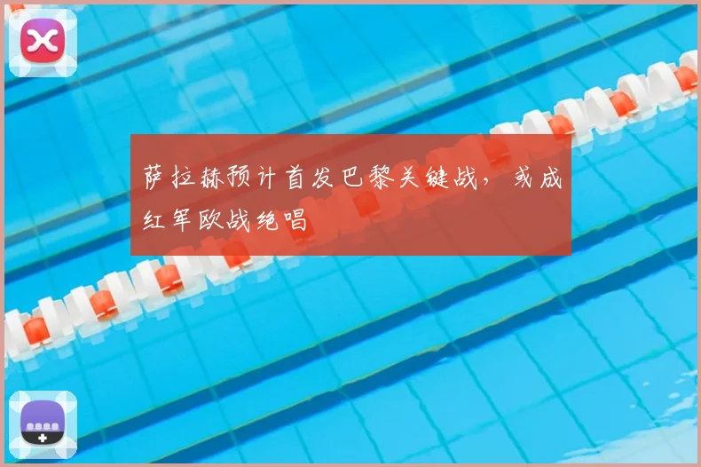 萨拉赫预计首发巴黎关键战,或成红军欧战绝唱