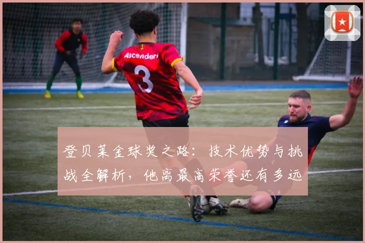 登贝莱金球奖之路：技术优势与挑战全解析，他离最高荣誉还有多远？