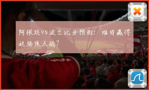 阿根廷vs波兰比分预测：谁将赢得这场焦点战？