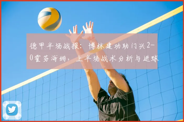 德甲半场战报:博林建功助门兴2-0霍芬海姆,上半场战术分析与进球回放