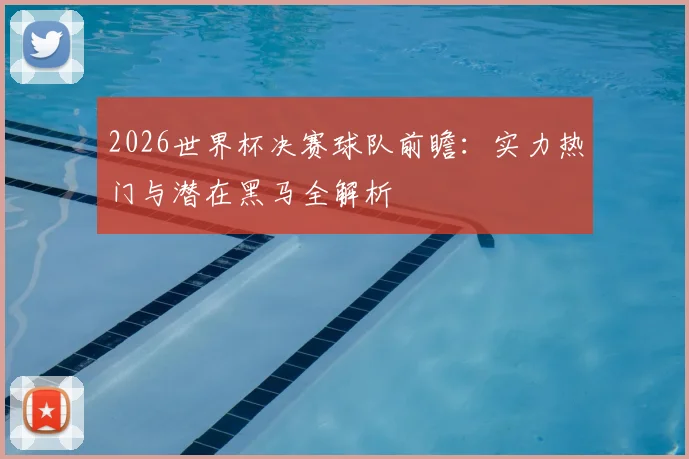 2026世界杯决赛球队前瞻:实力热门与潜在黑马全解析