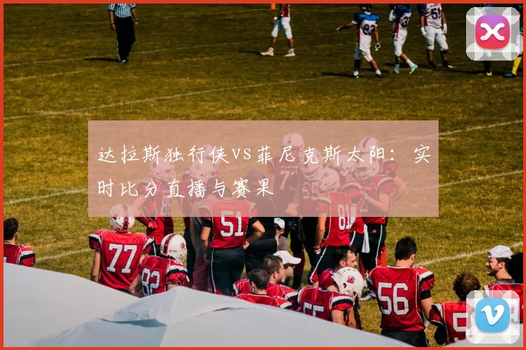 达拉斯独行侠vs菲尼克斯太阳:实时比分直播与赛果