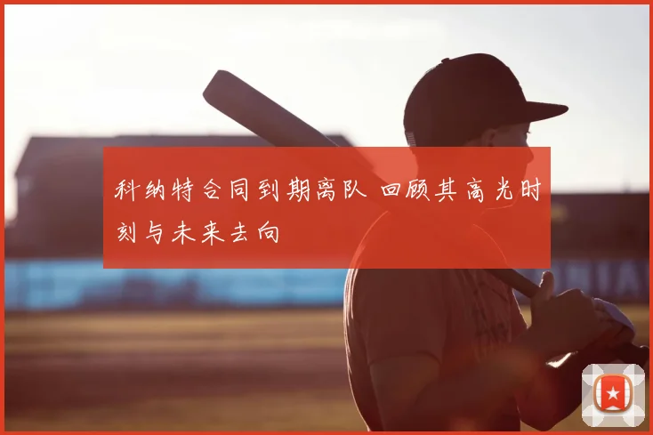 科纳特合同到期离队 回顾其高光时刻与未来去向