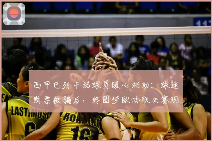西甲巴列卡诺球员暖心相助：球迷购票被骗后，终圆梦欧协联决赛现场