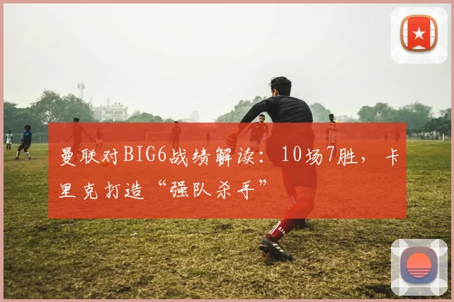 曼联对BIG6战绩解读:10场7胜,卡里克打造“强队杀手”