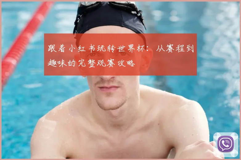 跟着小红书玩转世界杯:从赛程到趣味的完整观赛攻略