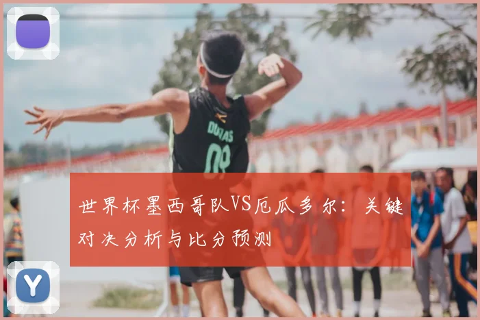 世界杯墨西哥队VS厄瓜多尔：关键对决分析与比分预测