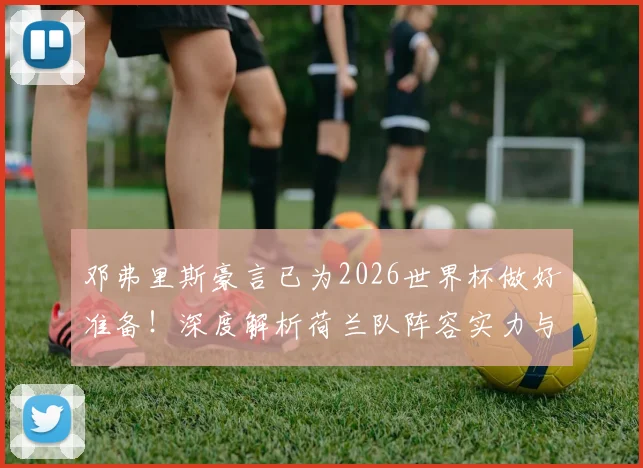 邓弗里斯豪言已为2026世界杯做好准备!深度解析荷兰队阵容实力与夺冠前景展望