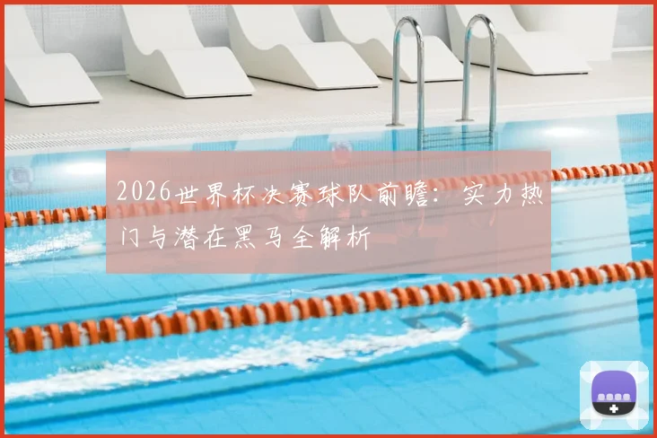 2026世界杯决赛球队前瞻：实力热门与潜在黑马全解析
