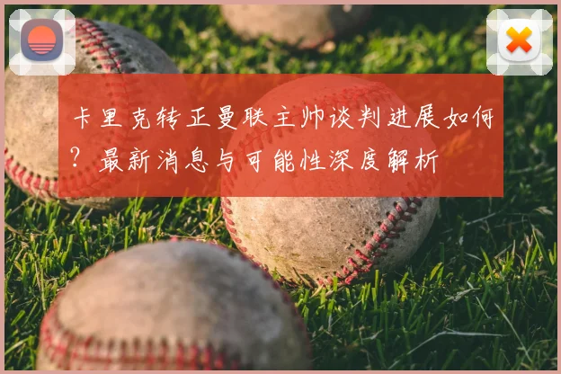 卡里克转正曼联主帅谈判进展如何？最新消息与可能性深度解析