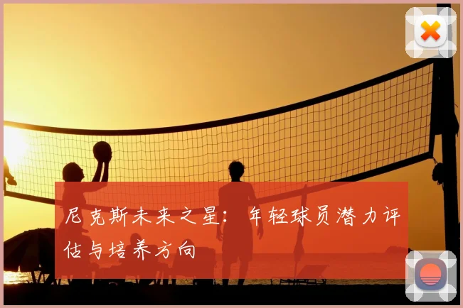 尼克斯未来之星:年轻球员潜力评估与培养方向