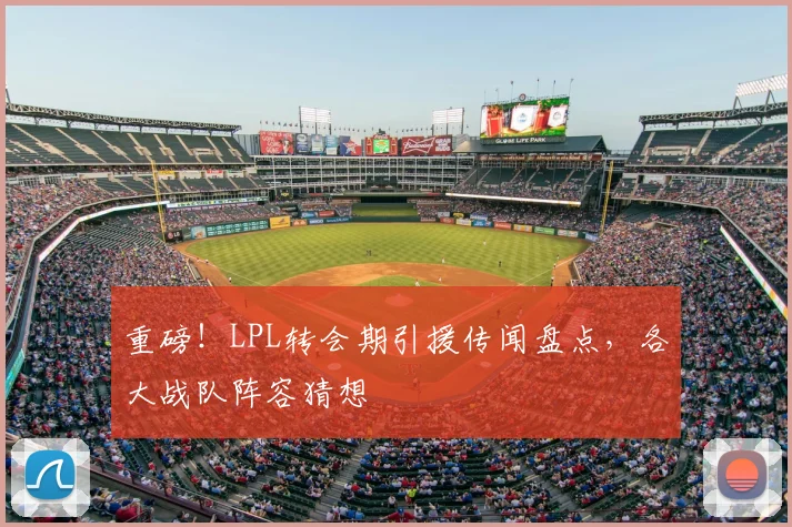 重磅！LPL转会期引援传闻盘点，各大战队阵容猜想