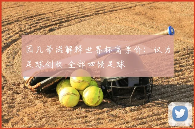 因凡蒂诺解释世界杯高票价:仅为足球创收 全部回馈足球