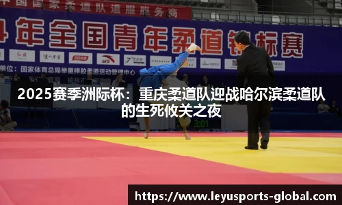 2025赛季洲际杯：重庆柔道队迎战哈尔滨柔道队的生死攸关之夜